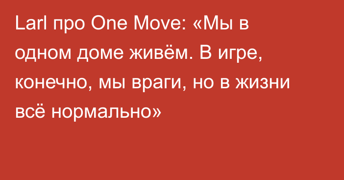 Larl про One Move: «Мы в одном доме живём. В игре, конечно, мы враги, но в жизни всё нормально»