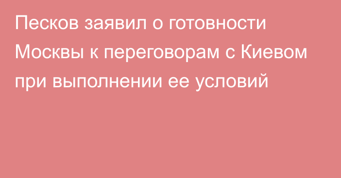 Песков заявил о готовности Москвы к переговорам с Киевом при выполнении ее условий
