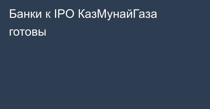 Банки к IPO КазМунайГаза готовы
