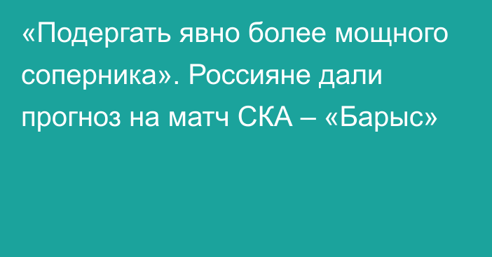 «Подергать явно более мощного соперника». Россияне дали прогноз на матч СКА – «Барыс»