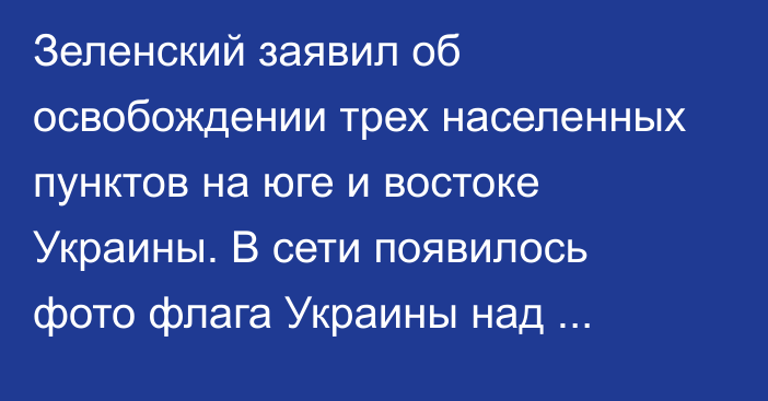 Зеленский заявил об освобождении трех населенных пунктов на юге и востоке Украины. В сети появилось фото флага Украины над Высокопольем