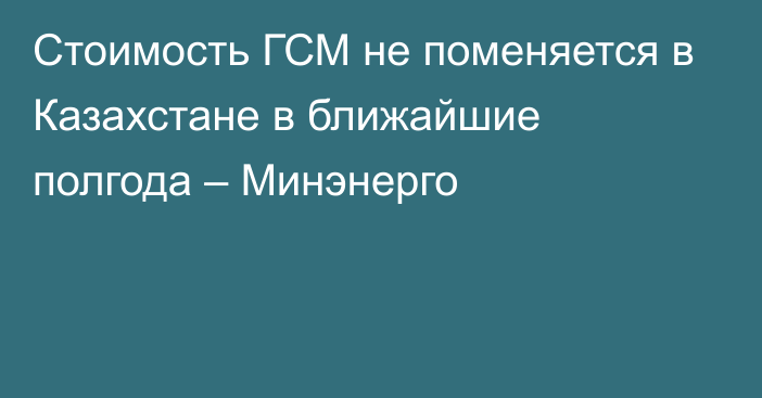 Стоимость ГСМ не поменяется в Казахстане в ближайшие полгода – Минэнерго