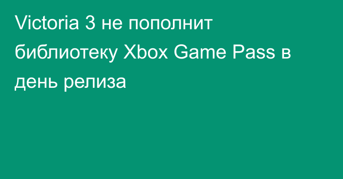 Victoria 3 не пополнит библиотеку Xbox Game Pass в день релиза