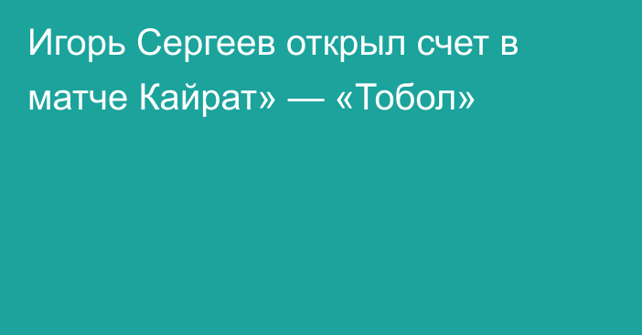 Игорь Сергеев открыл счет в матче Кайрат» — «Тобол»