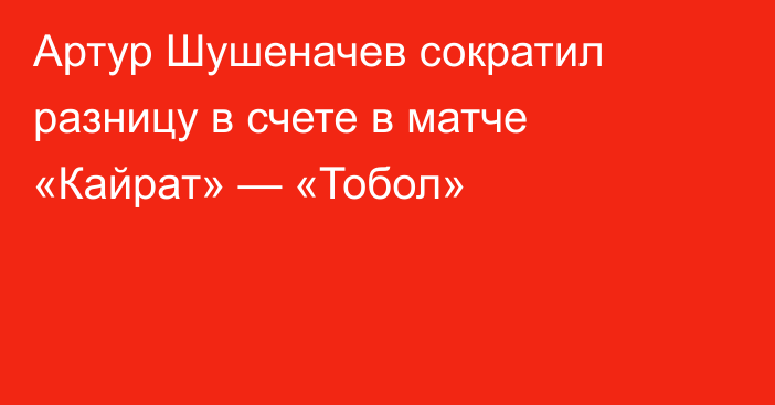 Артур Шушеначев сократил разницу в счете в матче «Кайрат» — «Тобол»