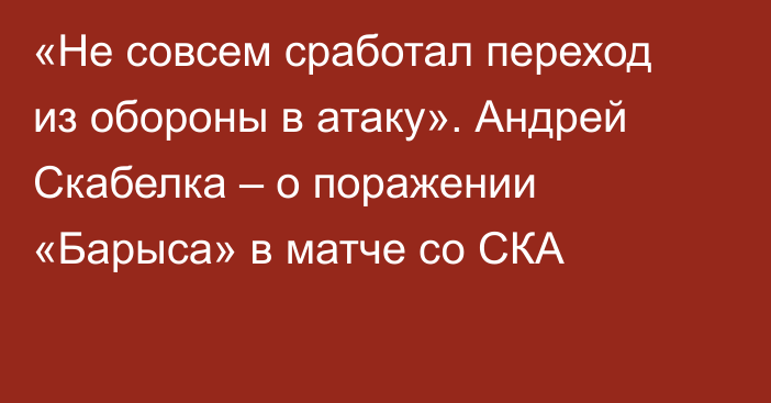 «Не совсем сработал переход из обороны в атаку». Андрей Скабелка – о поражении «Барыса» в матче со СКА