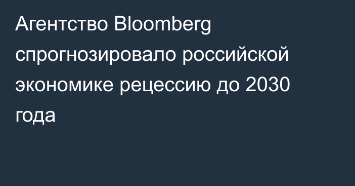 Агентство Bloomberg спрогнозировало российской экономике рецессию до 2030 года