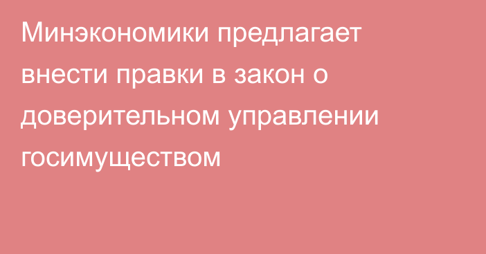 Минэкономики предлагает внести правки в закон о доверительном управлении госимуществом