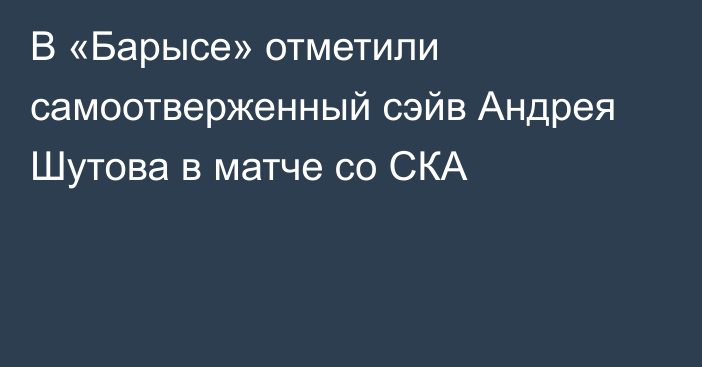 В «Барысе» отметили самоотверженный сэйв Андрея Шутова в матче со СКА