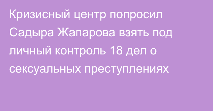 Кризисный центр попросил Садыра Жапарова взять под личный контроль 18 дел о сексуальных преступлениях