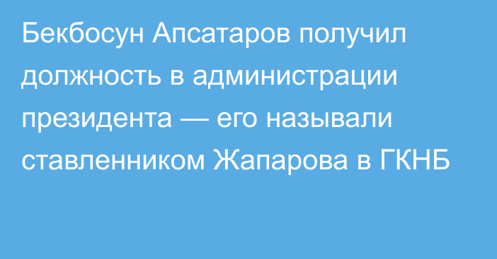 Бекбосун Апсатаров получил должность в администрации президента — его называли ставленником Жапарова в ГКНБ