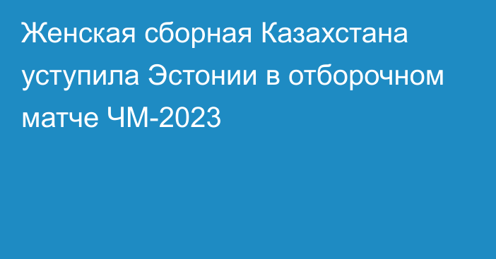 Женская сборная Казахстана уступила Эстонии в отборочном матче ЧМ-2023