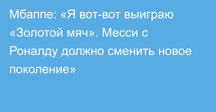 Мбаппе: «Я вот-вот выиграю «Золотой мяч». Месси с Роналду должно сменить новое поколение»