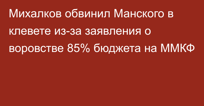 Михалков обвинил Манского в клевете из-за заявления о воровстве 85% бюджета на ММКФ