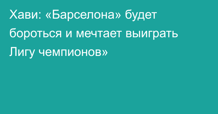 Хави: «Барселона» будет бороться и мечтает выиграть Лигу чемпионов»