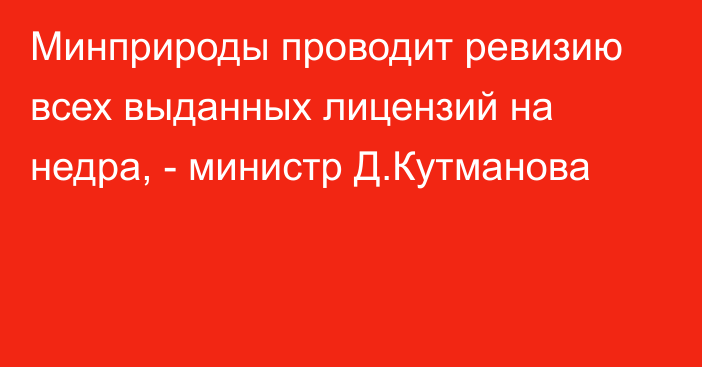 Минприроды проводит ревизию всех выданных лицензий на недра, - министр Д.Кутманова