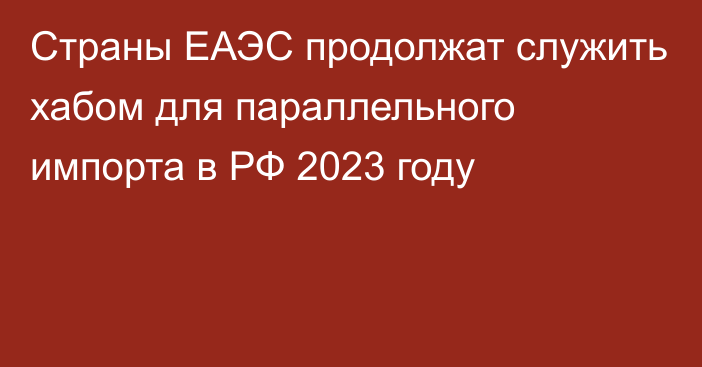 Страны ЕАЭС продолжат служить хабом для параллельного импорта в РФ 2023 году