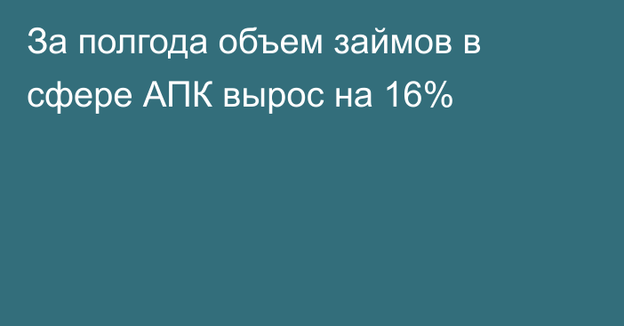 За полгода объем займов в сфере АПК вырос на 16%