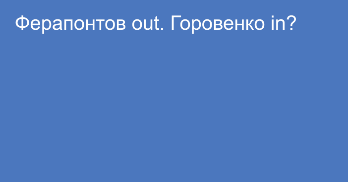 Ферапонтов out. Горовенко in?