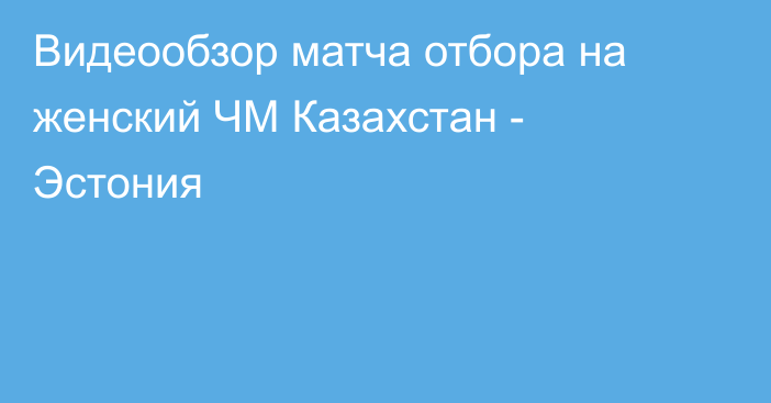 Видеообзор матча отбора на женский ЧМ Казахстан - Эстония