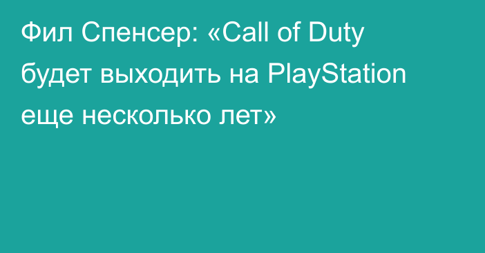 Фил Спенсер: «Call of Duty будет выходить на PlayStation еще несколько лет»