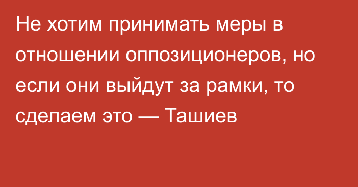 Не хотим принимать меры в отношении оппозиционеров, но если они выйдут за рамки, то сделаем это — Ташиев