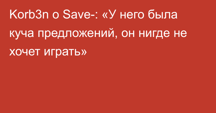 Korb3n о Save-: «У него была куча предложений, он нигде не хочет играть»