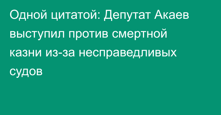 Одной цитатой: Депутат Акаев выступил против смертной казни из-за несправедливых судов
