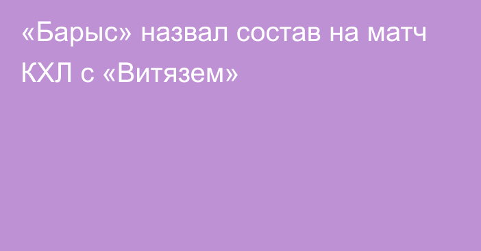 «Барыс» назвал состав на матч КХЛ с «Витязем»