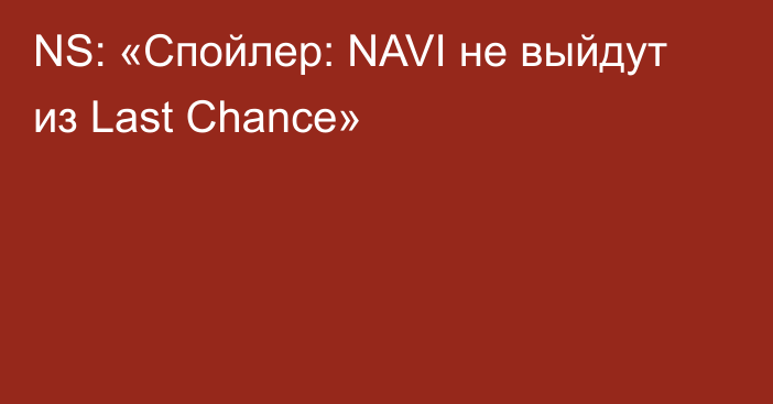 NS: «Спойлер: NAVI не выйдут из Last Chance»