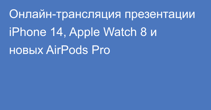 Онлайн-трансляция презентации iPhone 14, Apple Watch 8 и новых AirPods Pro