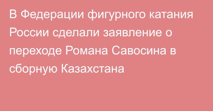 В Федерации фигурного катания России сделали заявление о переходе Романа Савосина в сборную Казахстана