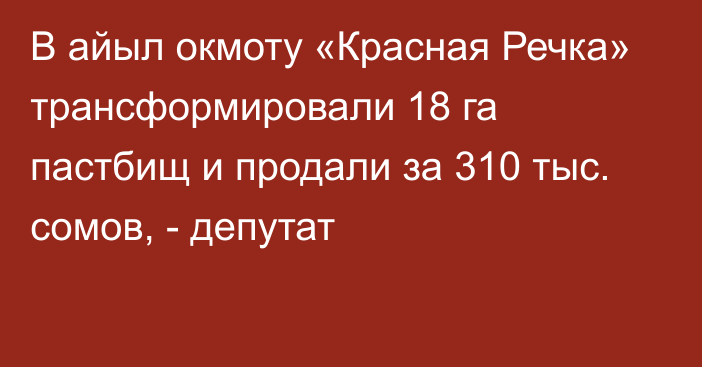 В айыл окмоту «Красная Речка» трансформировали 18 га пастбищ и продали за 310 тыс. сомов, - депутат