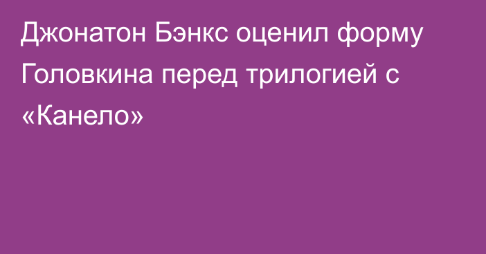 Джонатон Бэнкс оценил форму Головкина перед трилогией с «Канело»