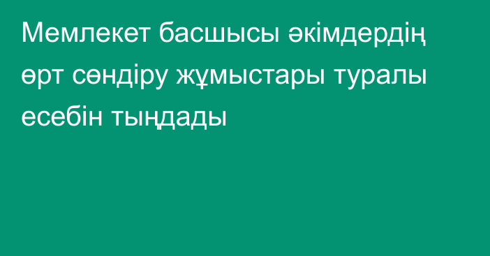 Мемлекет басшысы әкімдердің өрт сөндіру жұмыстары туралы есебін тыңдады