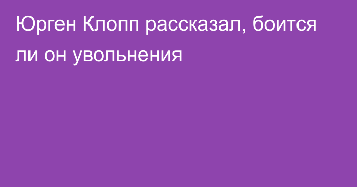 Юрген Клопп рассказал, боится ли он увольнения