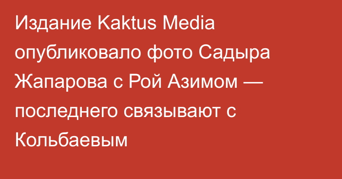 Издание Kaktus Media опубликовало фото Садыра Жапарова с Рой Азимом — последнего связывают с Кольбаевым