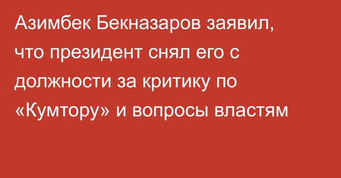 Азимбек Бекназаров заявил, что президент снял его с должности за критику по «Кумтору» и вопросы властям