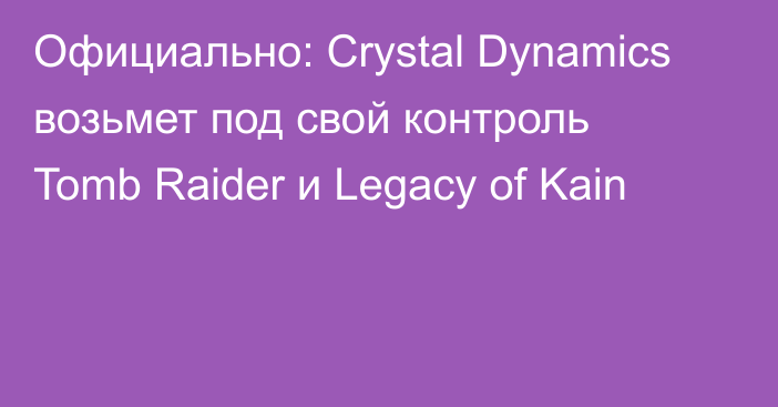 Официально: Crystal Dynamics возьмет под свой контроль Tomb Raider и Legacy of Kain