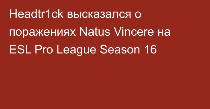 Headtr1ck высказался о поражениях Natus Vincere на ESL Pro League Season 16