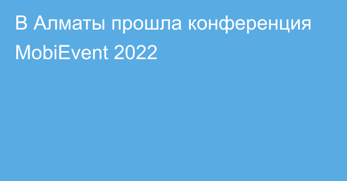 В Алматы прошла конференция MobiEvent 2022