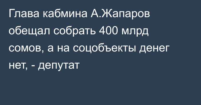 Глава кабмина А.Жапаров обещал собрать 400 млрд сомов, а на соцобъекты денег нет, - депутат