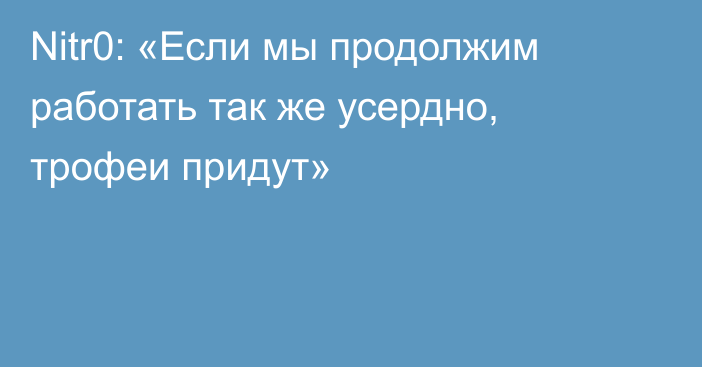 Nitr0: «Если мы продолжим работать так же усердно, трофеи придут»