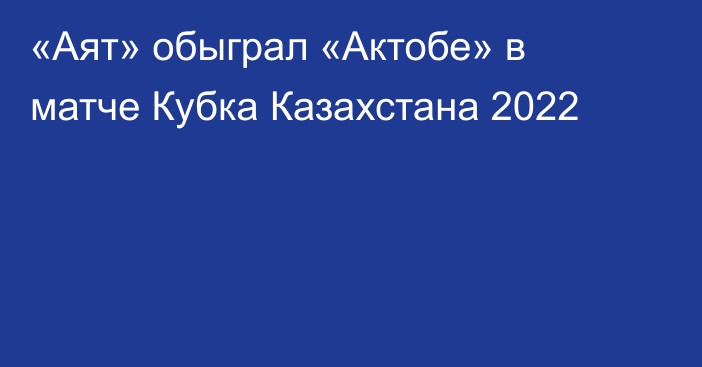«Аят» обыграл «Актобе» в матче Кубка Казахстана 2022