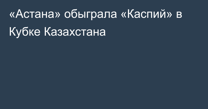 «Астана» обыграла «Каспий» в Кубке Казахстана