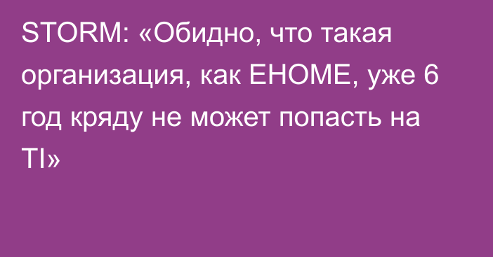 STORM: «Обидно, что такая организация, как EHOME, уже 6 год кряду не может попасть на TI»