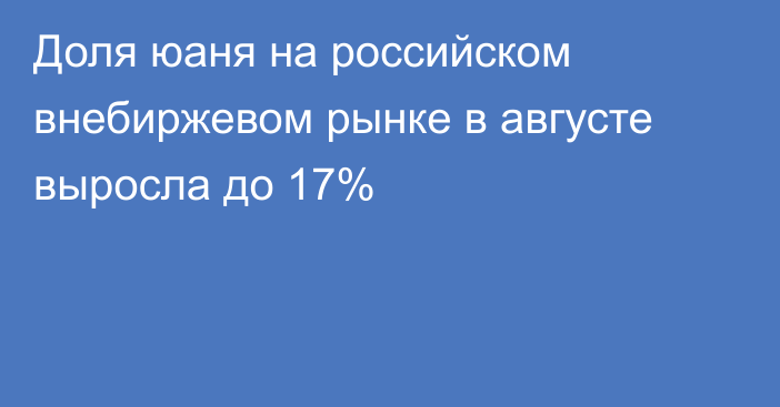 Доля юаня на российском внебиржевом рынке в августе выросла до 17%