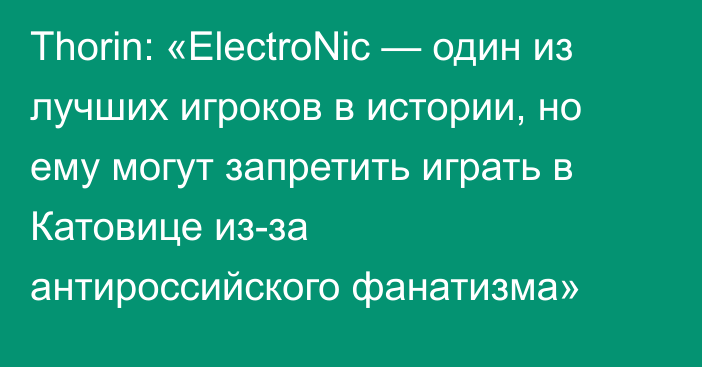 Thorin: «ElectroNic — один из лучших игроков в истории, но ему могут запретить играть в Катовице из-за антироссийского фанатизма»