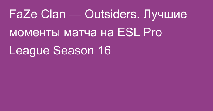FaZe Clan — Outsiders. Лучшие моменты матча на ESL Pro League Season 16