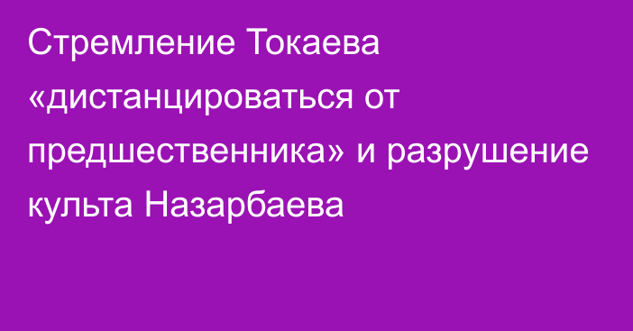 Стремление Токаева «дистанцироваться от предшественника» и разрушение культа Назарбаева